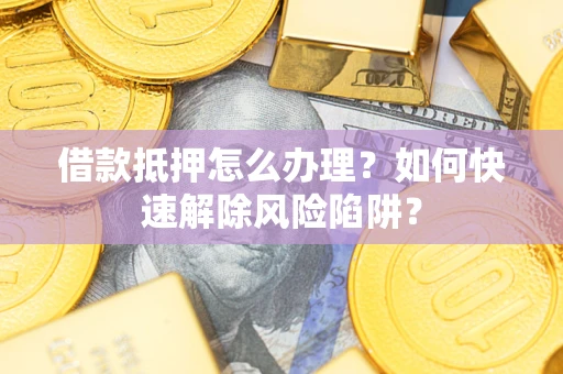 北京借款抵押怎么办理？如何快速解除风险陷阱？