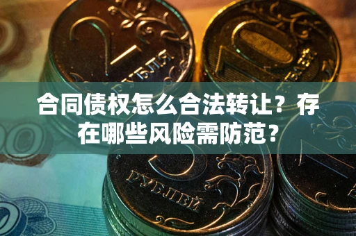 北京合同债权怎么合法转让？存在哪些风险需防范？