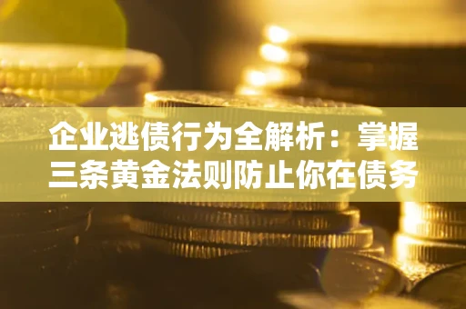 北京企业逃债行为全解析：掌握三条黄金法则防止你在债务乱局中“踩雷”