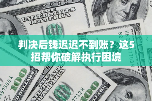 北京判决后钱迟迟不到账？这5招帮你破解执行困境