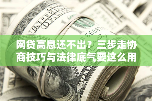 北京网贷高息还不出？三步走协商技巧与法律底气要这么用