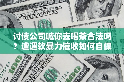 北京讨债公司喊你去喝茶合法吗？遭遇软暴力催收如何自保？
