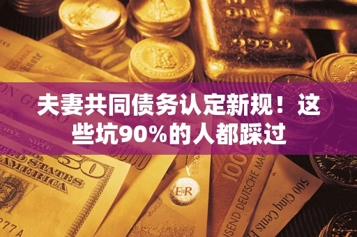 北京夫妻共同债务认定新规！这些坑90%的人都踩过