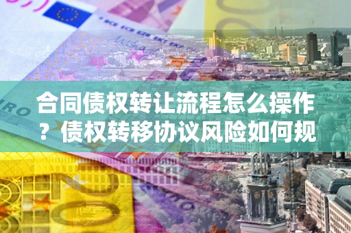 北京合同债权转让流程怎么操作？债权转移协议风险如何规避？