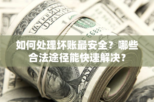 北京如何处理坏账最安全？哪些合法途径能快速解决？