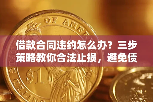 北京借款合同违约怎么办？三步策略教你合法止损，避免债务危机升级