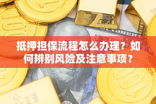 北京抵押担保流程怎么办理？如何辨别风险及注意事项？