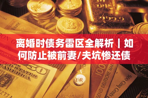 北京离婚时债务雷区全解析｜如何防止被前妻/夫坑惨还债？