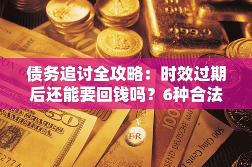 北京债务追讨全攻略：时效过期后还能要回钱吗？6种合法手段助你维权