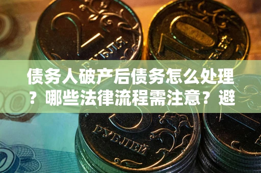 北京债务人破产后债务怎么处理？哪些法律流程需注意？避免踩坑指南