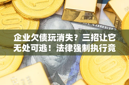 北京企业欠债玩消失？三招让它无处可逃！法律强制执行竟比讨债公司还狠？