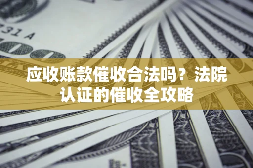 北京应收账款催收合法吗？法院认证的催收全攻略