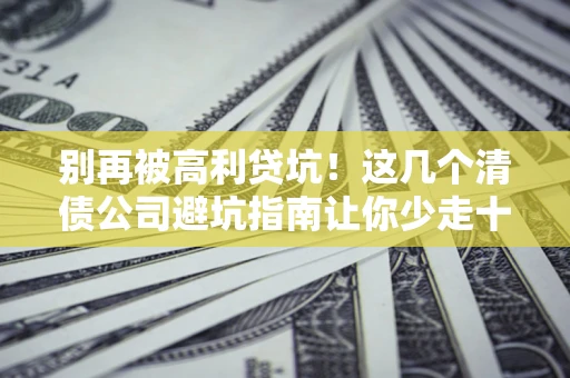 北京别再被高利贷坑！这几个清债公司避坑指南让你少走十年弯路