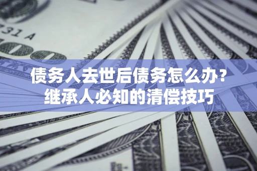 北京债务人去世后债务怎么办？继承人必知的清偿技巧