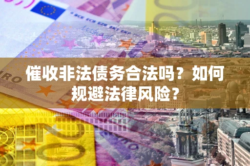 北京催收非法债务合法吗？如何规避法律风险？