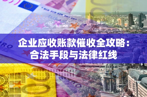 北京企业应收账款催收全攻略：合法手段与法律红线