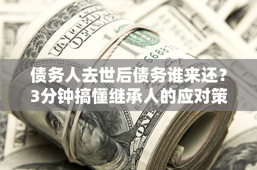 北京债务人去世后债务谁来还？3分钟搞懂继承人的应对策略