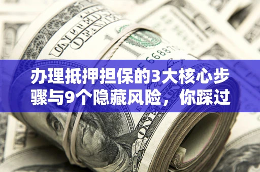 北京办理抵押担保的3大核心步骤与9个隐藏风险，你踩过哪个坑？