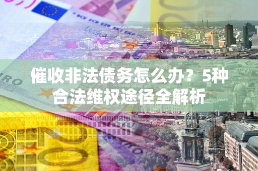 北京催收非法债务怎么办？5种合法维权途径全解析