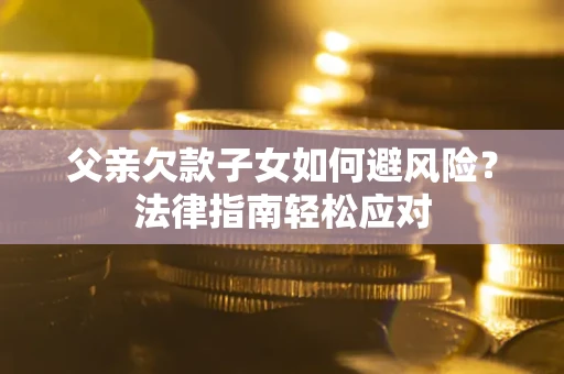 北京父亲欠款子女如何避风险？法律指南轻松应对