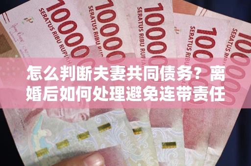 北京怎么判断夫妻共同债务？离婚后如何处理避免连带责任？