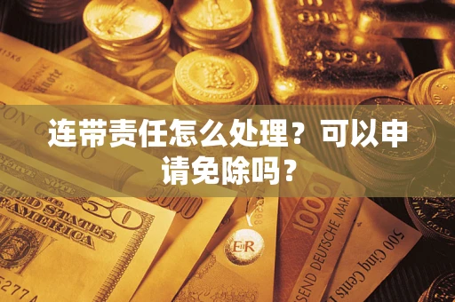 北京连带责任怎么处理？可以申请免除吗？