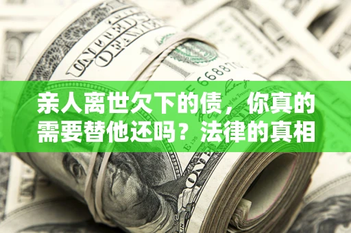 北京亲人离世欠下的债，你真的需要替他还吗？法律的真相或许与你想的不一样