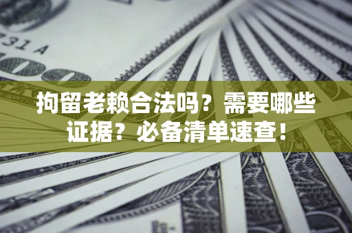 北京拘留老赖合法吗？需要哪些证据？必备清单速查！
