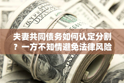 北京夫妻共同债务如何认定分割？一方不知情避免法律风险必看！