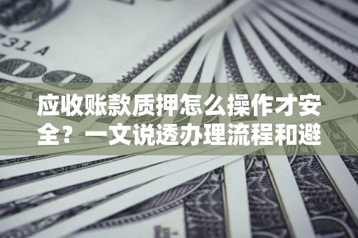 北京应收账款质押怎么操作才安全？一文说透办理流程和避险绝招